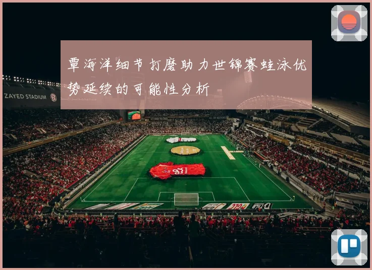 覃海洋细节打磨助力世锦赛蛙泳优势延续的可能性分析
