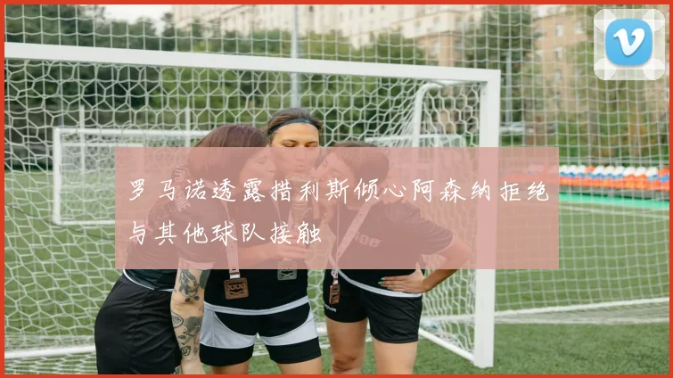 罗马诺透露措利斯倾心阿森纳拒绝与其他球队接触