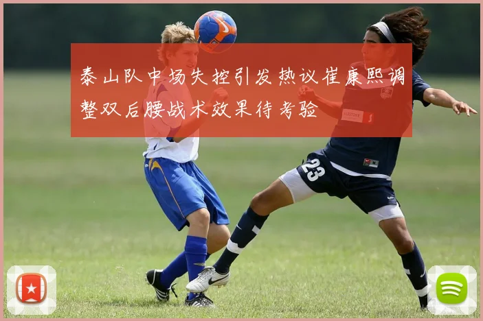 泰山队中场失控引发热议崔康熙调整双后腰战术效果待考验