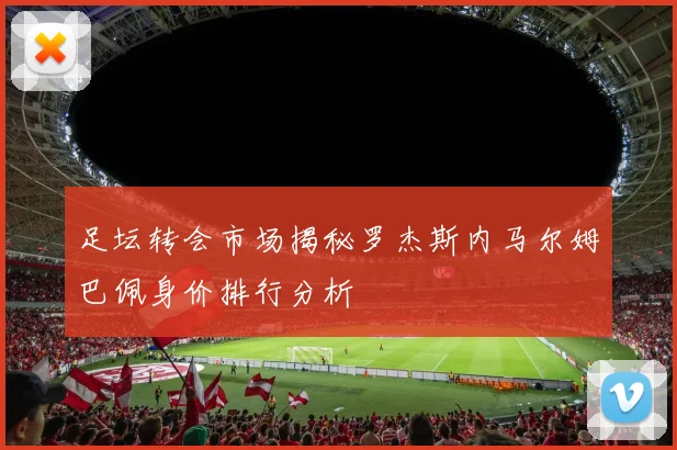 足坛转会市场揭秘罗杰斯内马尔姆巴佩身价排行分析