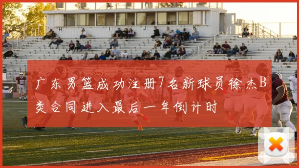 广东男篮成功注册7名新球员徐杰B类合同进入最后一年倒计时