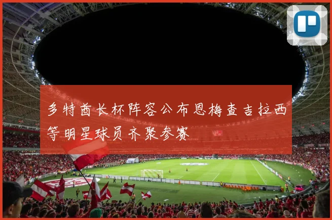 多特酋长杯阵容公布恩梅查吉拉西等明星球员齐聚参赛