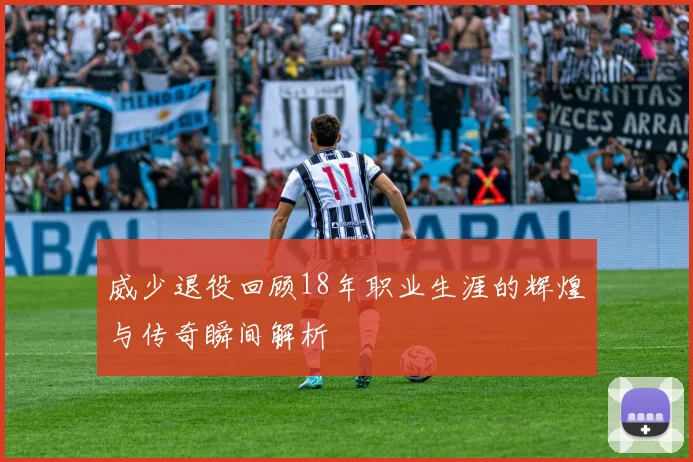 威少退役回顾18年职业生涯的辉煌与传奇瞬间解析