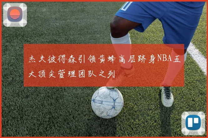 杰夫彼得森引领黄蜂高层跻身NBA五大顶尖管理团队之列