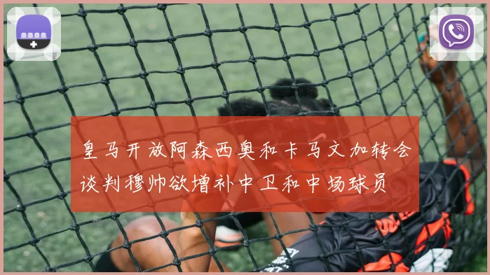 皇马开放阿森西奥和卡马文加转会谈判穆帅欲增补中卫和中场球员