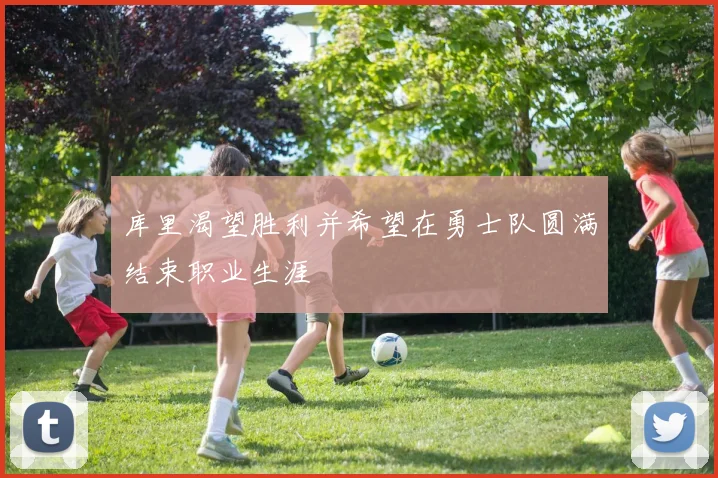 库里渴望胜利并希望在勇士队圆满结束职业生涯