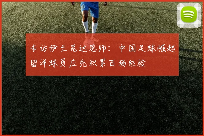 专访伊兰昆达恩师：中国足球崛起留洋球员应先积累百场经验